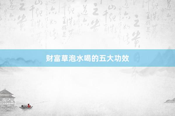 财富草泡水喝的五大功效