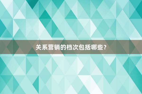 关系营销的档次包括哪些？